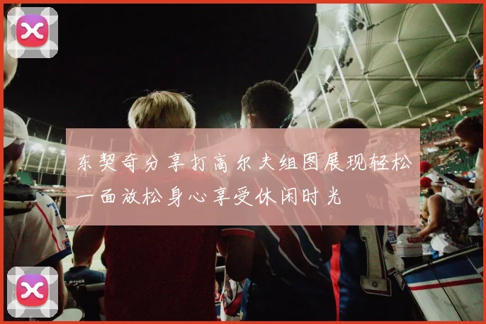 东契奇分享打高尔夫组图展现轻松一面放松身心享受休闲时光