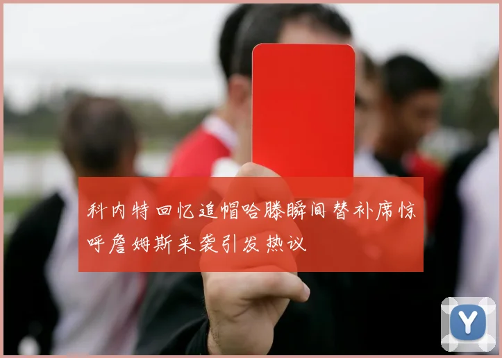 科内特回忆追帽哈滕瞬间替补席惊呼詹姆斯来袭引发热议
