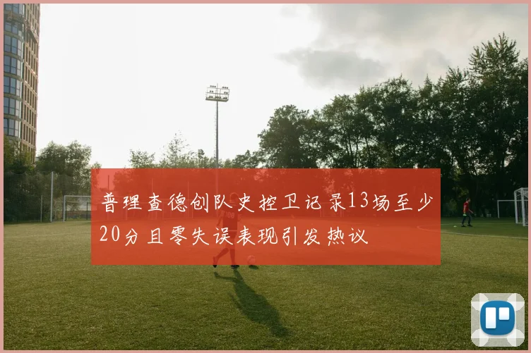 普理查德创队史控卫记录13场至少20分且零失误表现引发热议
