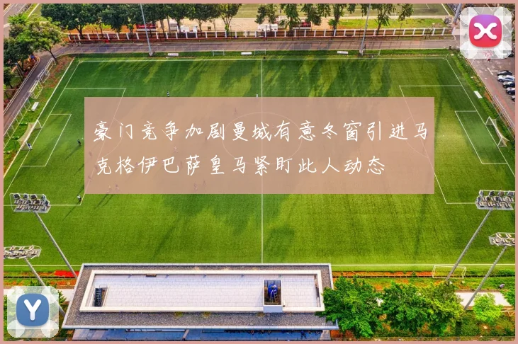豪门竞争加剧曼城有意冬窗引进马克格伊巴萨皇马紧盯此人动态