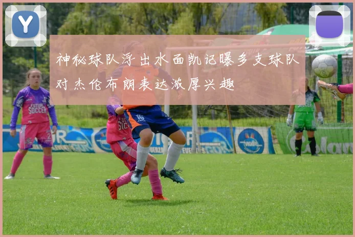 神秘球队浮出水面凯记曝多支球队对杰伦布朗表达浓厚兴趣