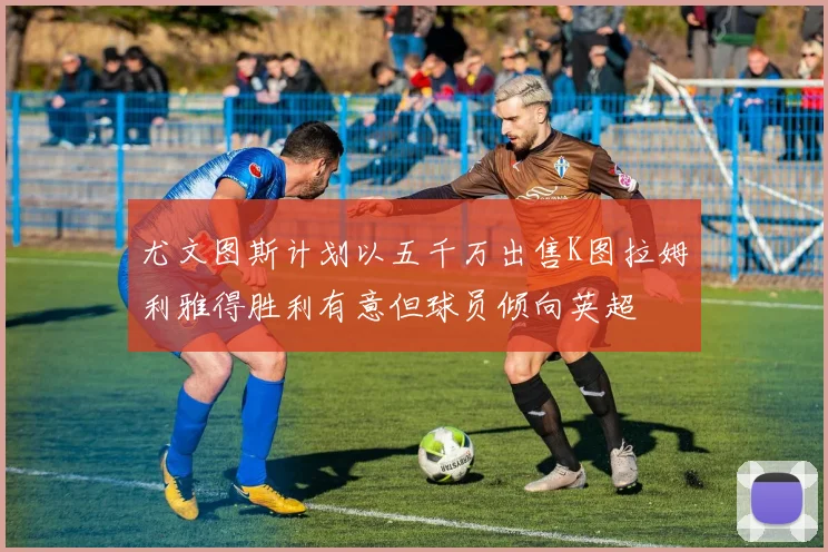 尤文图斯计划以五千万出售K图拉姆利雅得胜利有意但球员倾向英超