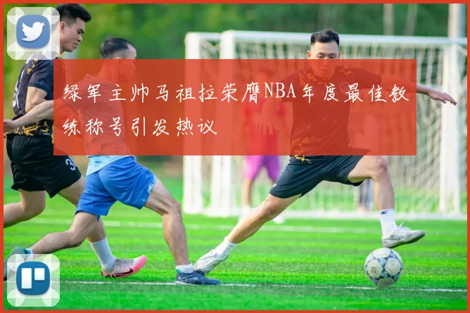 绿军主帅马祖拉荣膺NBA年度最佳教练称号引发热议