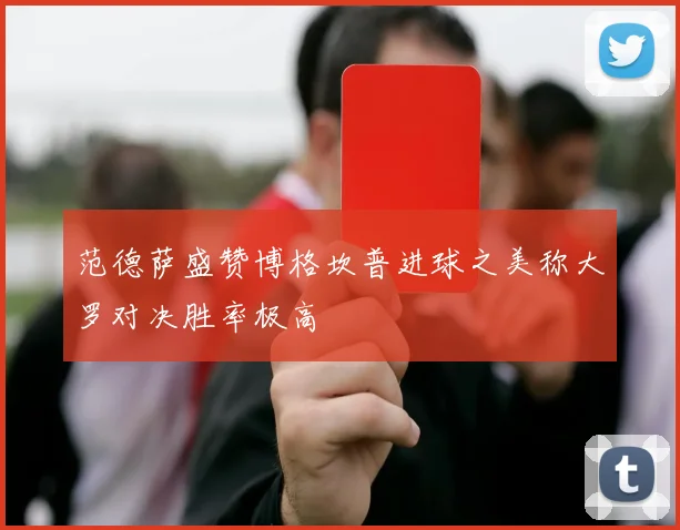 范德萨盛赞博格坎普进球之美称大罗对决胜率极高