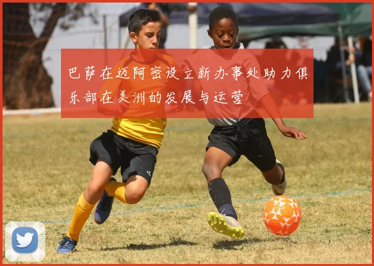 巴萨在迈阿密设立新办事处助力俱乐部在美洲的发展与运营