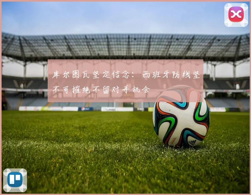 库尔图瓦坚定信念：西班牙防线坚不可摧绝不留对手机会