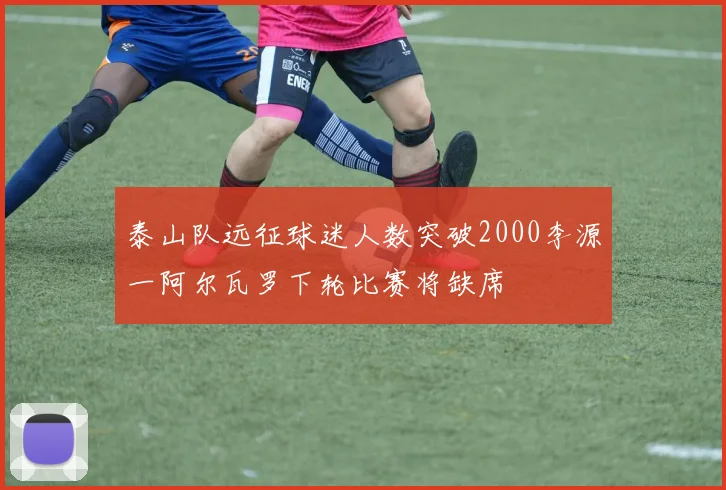 泰山队远征球迷人数突破2000李源一阿尔瓦罗下轮比赛将缺席