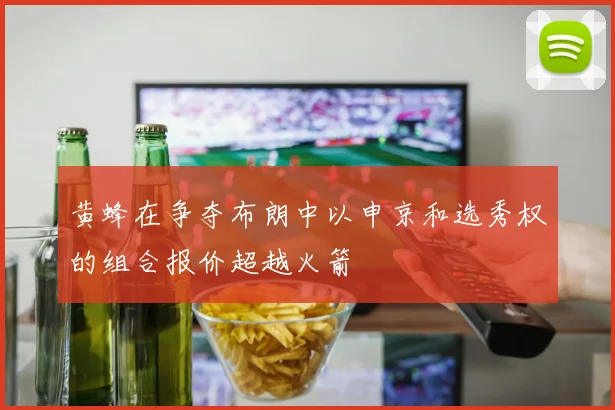 黄蜂在争夺布朗中以申京和选秀权的组合报价超越火箭
