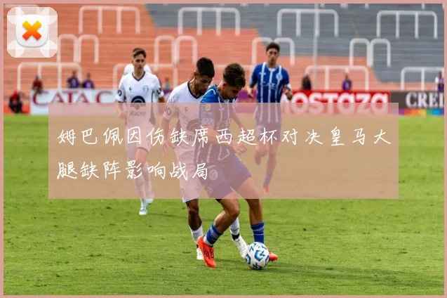 姆巴佩因伤缺席西超杯对决皇马大腿缺阵影响战局