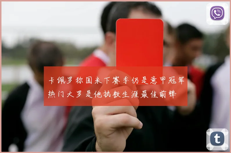 卡佩罗称国米下赛季仍是意甲冠军热门大罗是他执教生涯最佳前锋