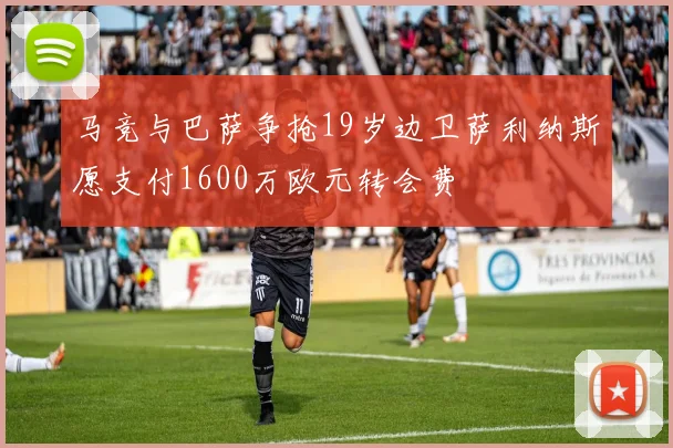 马竞与巴萨争抢19岁边卫萨利纳斯愿支付1600万欧元转会费