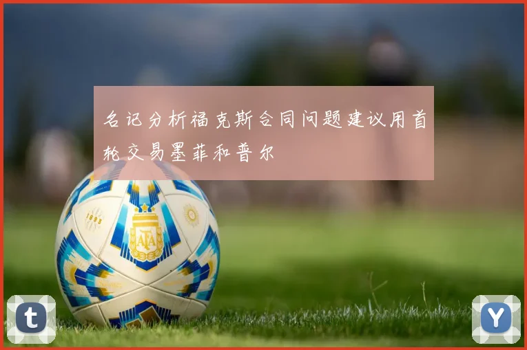 名记分析福克斯合同问题建议用首轮交易墨菲和普尔