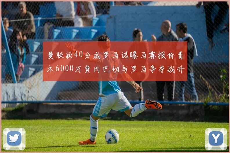 曼联获40分成罗马诺曝马赛报价青木6000万费内巴切与罗马争夺战升级