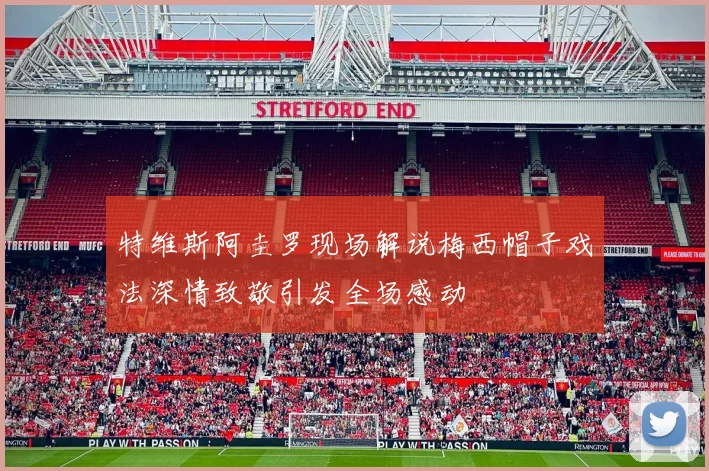 特维斯阿圭罗现场解说梅西帽子戏法深情致敬引发全场感动