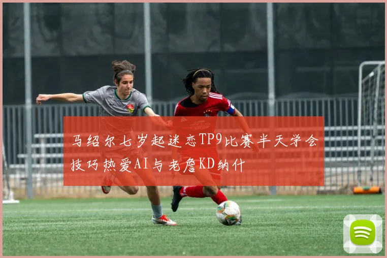 马绍尔七岁起迷恋TP9比赛半天学会技巧热爱AI与老詹KD纳什