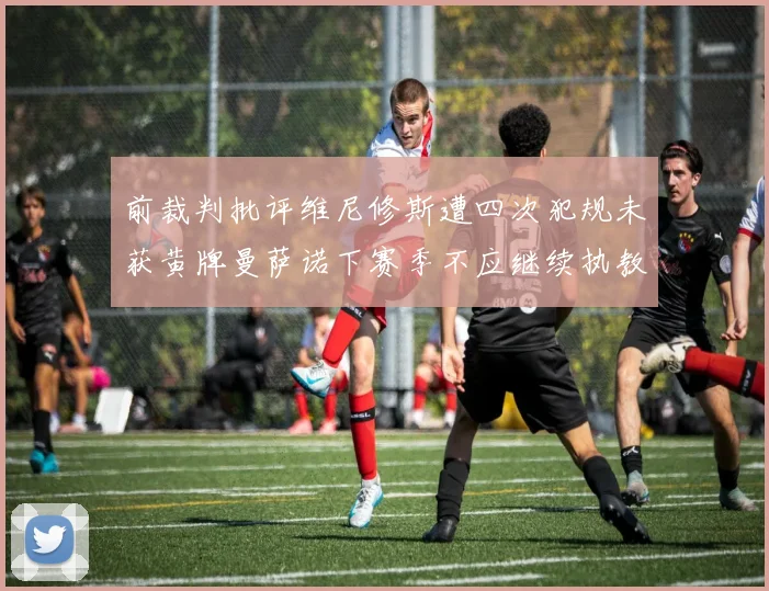 前裁判批评维尼修斯遭四次犯规未获黄牌曼萨诺下赛季不应继续执教西甲