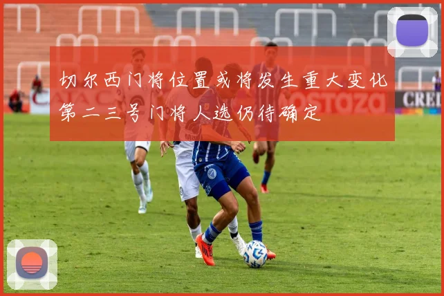 切尔西门将位置或将发生重大变化第二三号门将人选仍待确定