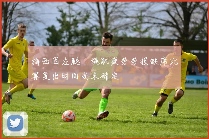 梅西因左腿腘绳肌疲劳劳损缺席比赛复出时间尚未确定