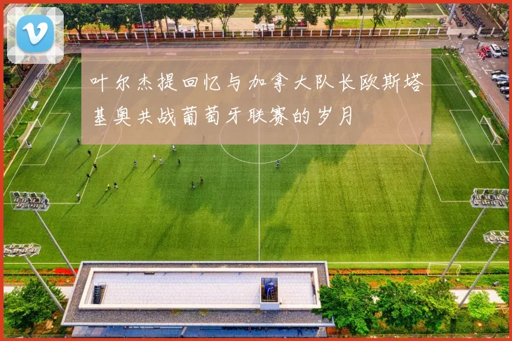 叶尔杰提回忆与加拿大队长欧斯塔基奥共战葡萄牙联赛的岁月
