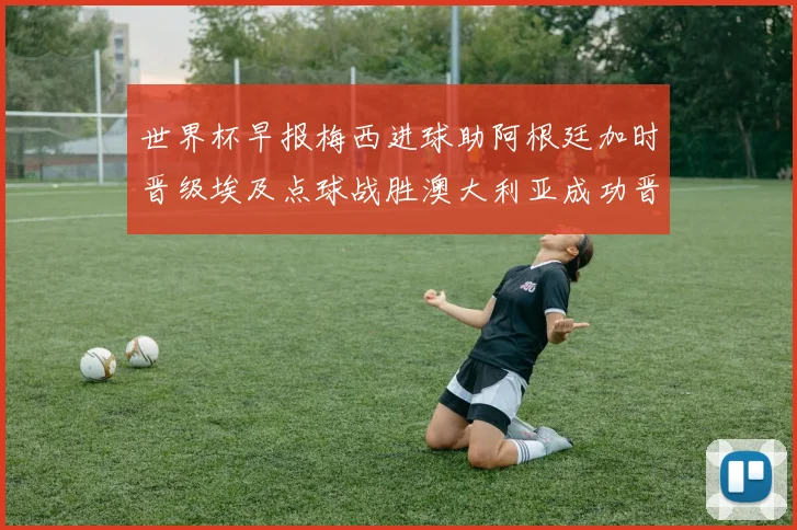 世界杯早报梅西进球助阿根廷加时晋级埃及点球战胜澳大利亚成功晋级