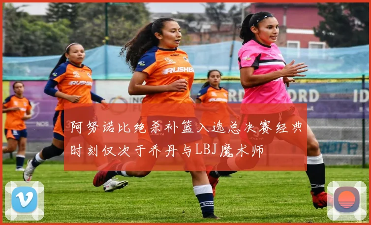 阿努诺比绝杀补篮入选总决赛经典时刻仅次于乔丹与LBJ魔术师