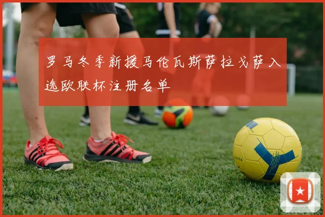 罗马冬季新援马伦瓦斯萨拉戈萨入选欧联杯注册名单