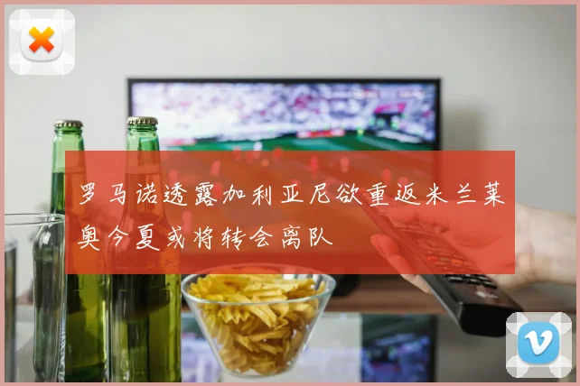 罗马诺透露加利亚尼欲重返米兰莱奥今夏或将转会离队
