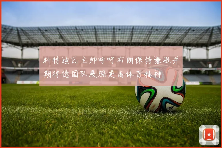科特迪瓦主帅呼吁布朗保持谦逊并期待德国队展现更高体育精神