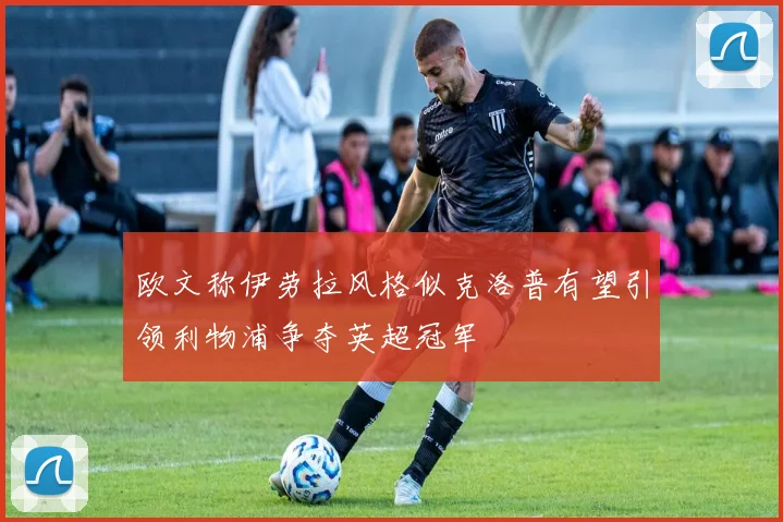 欧文称伊劳拉风格似克洛普有望引领利物浦争夺英超冠军