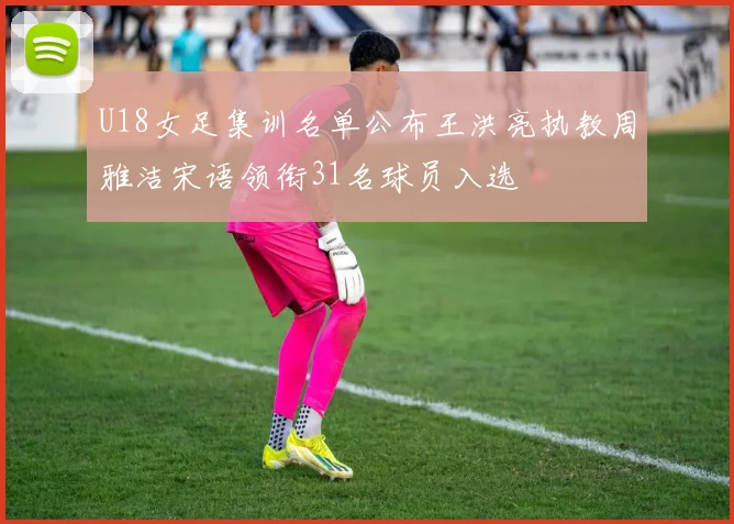 U18女足集训名单公布王洪亮执教周雅洁宋语领衔31名球员入选
