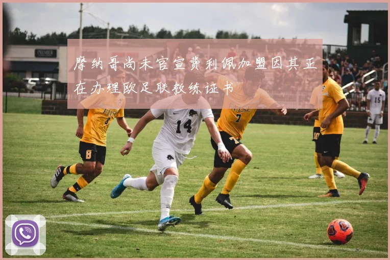 摩纳哥尚未官宣费利佩加盟因其正在办理欧足联教练证书