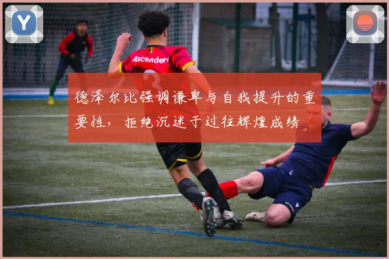 德泽尔比强调谦卑与自我提升的重要性，拒绝沉迷于过往辉煌成绩