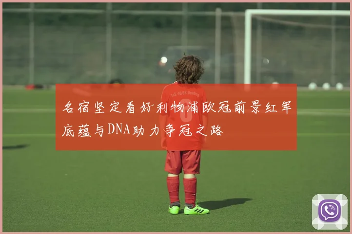 名宿坚定看好利物浦欧冠前景红军底蕴与DNA助力争冠之路