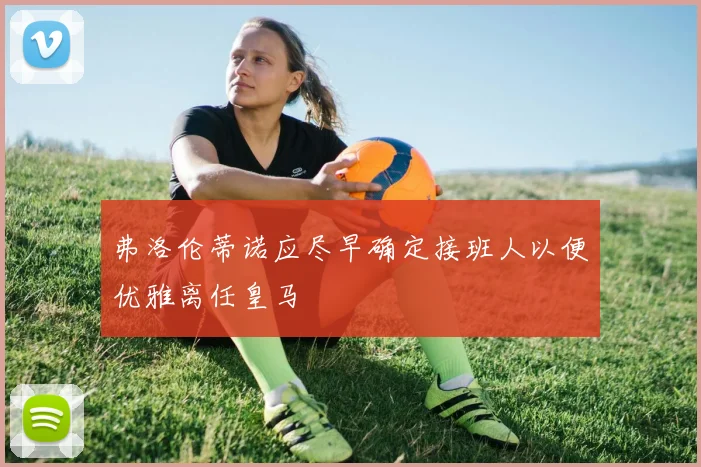 弗洛伦蒂诺应尽早确定接班人以便优雅离任皇马