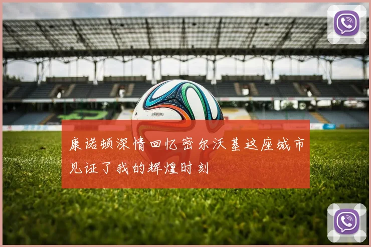 康诺顿深情回忆密尔沃基这座城市见证了我的辉煌时刻