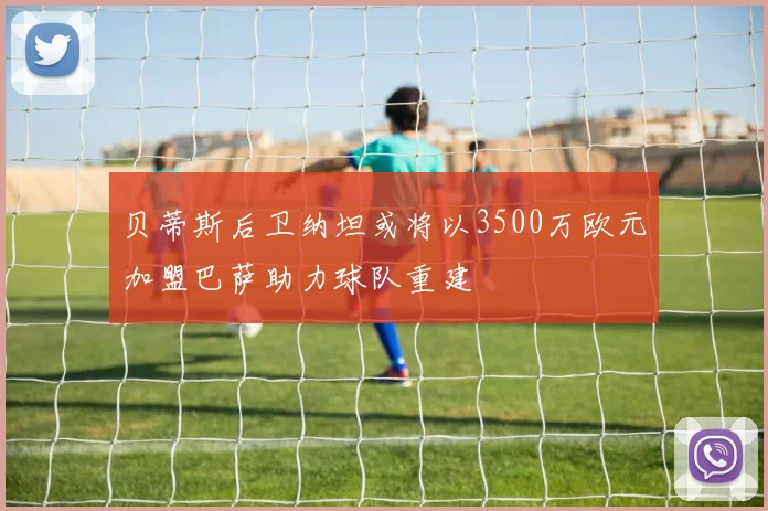 贝蒂斯后卫纳坦或将以3500万欧元加盟巴萨助力球队重建