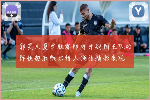郭昊文夏季联赛即将开战国王队对阵快船和凯尔特人期待精彩表现