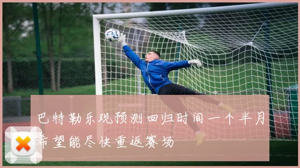 巴特勒乐观预测回归时间一个半月希望能尽快重返赛场