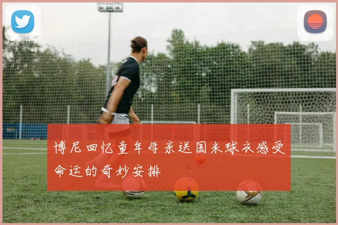 博尼回忆童年母亲送国米球衣感受命运的奇妙安排