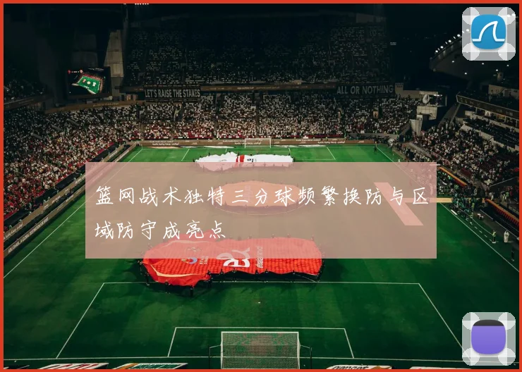 篮网战术独特三分球频繁换防与区域防守成亮点