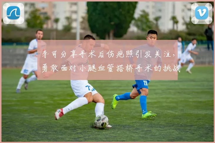 李可分享手术后伤疤照引发关注，勇敢面对小腿血管搭桥手术的挑战
